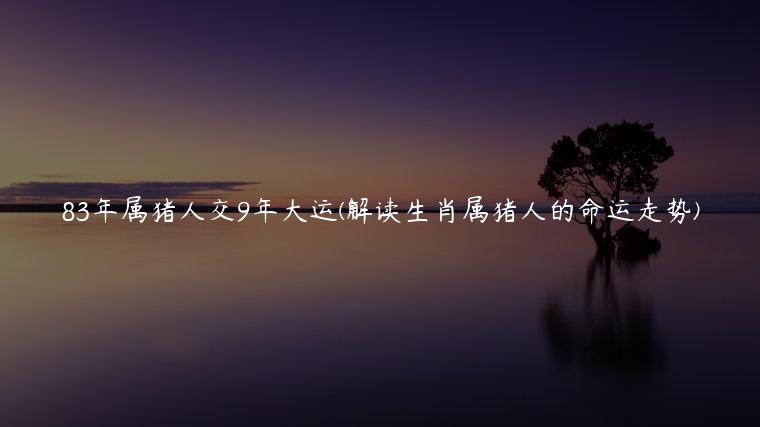 83年属猪人交9年大运(解读生肖属猪人的命运走势)