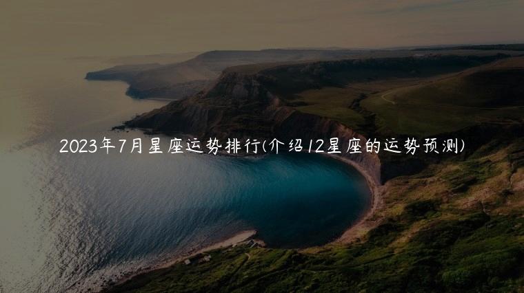 2023年7月星座运势排行(介绍12星座的运势预测)