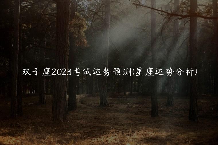 双子座2023考试运势预测(星座运势分析)