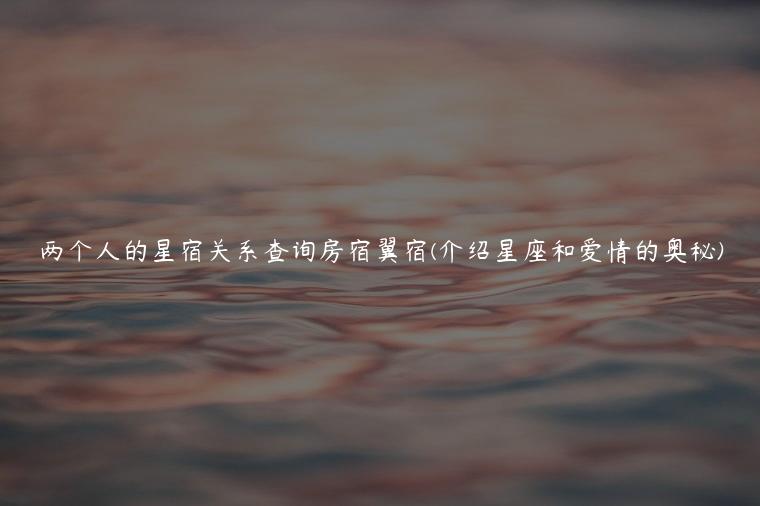 两个人的星宿关系查询房宿翼宿(介绍星座和爱情的奥秘)