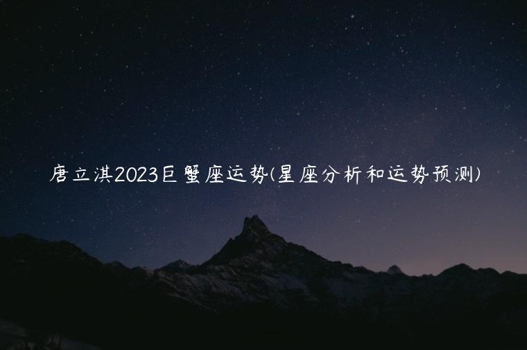唐立淇2023巨蟹座运势(星座分析和运势预测)