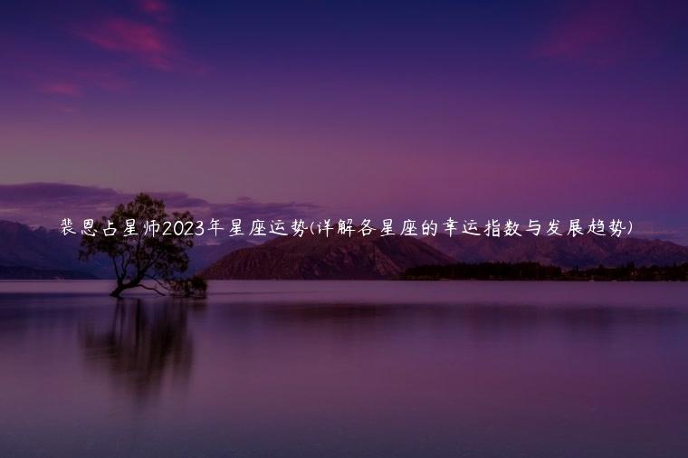 裴恩占星师2023年星座运势(详解各星座的幸运指数与发展趋势)