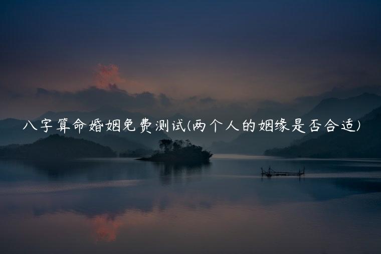 八字算命婚姻免费测试(两个人的姻缘是否合适)
