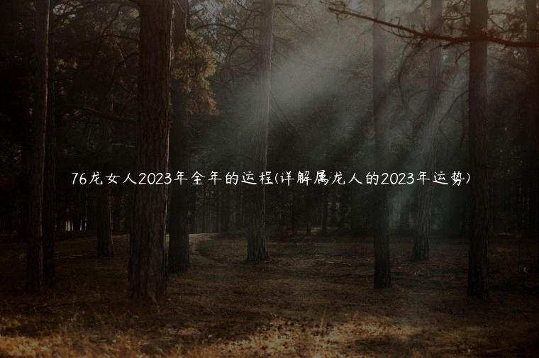 76龙女人2023年全年的运程(详解属龙人的2023年运势)