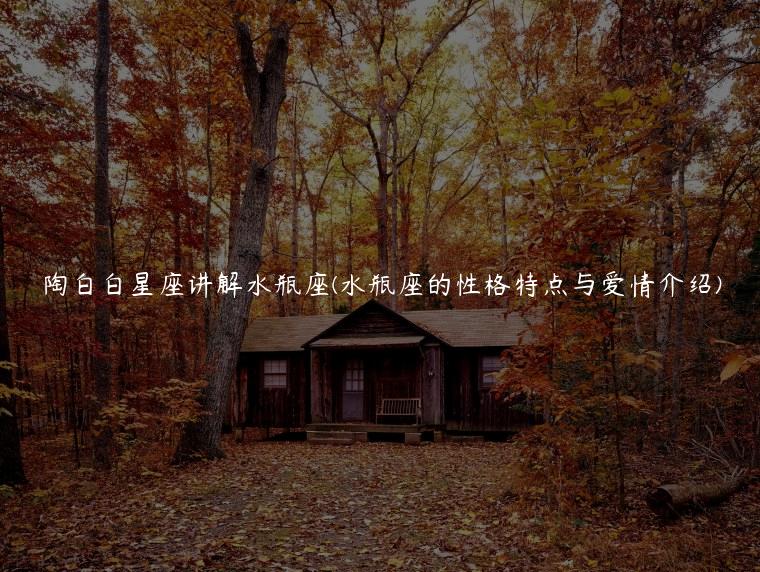 陶白白星座讲解水瓶座(水瓶座的性格特点与爱情介绍)