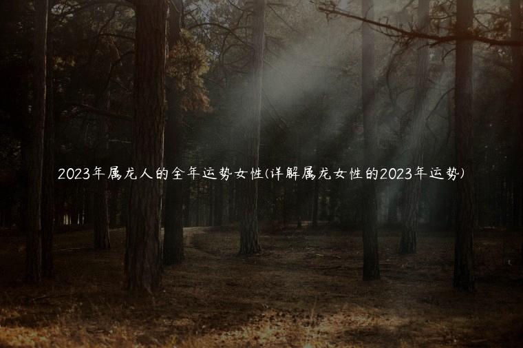 2023年属龙人的全年运势女性(详解属龙女性的2023年运势)