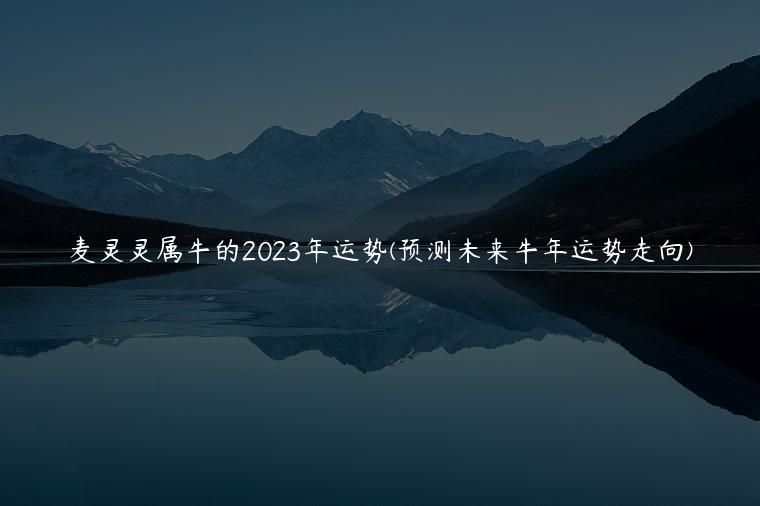 麦灵灵属牛的2023年运势(预测未来牛年运势走向)