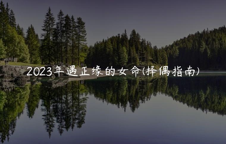 2023年遇正缘的女命(择偶指南)
