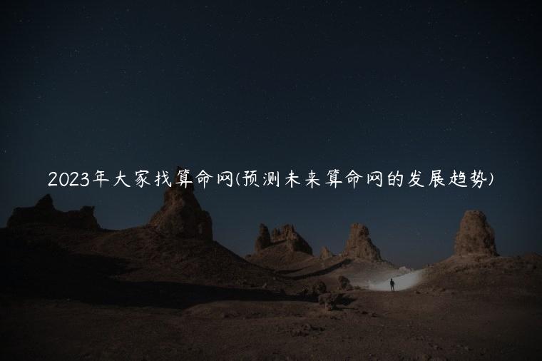 2023年大家找算命网(预测未来算命网的发展趋势)