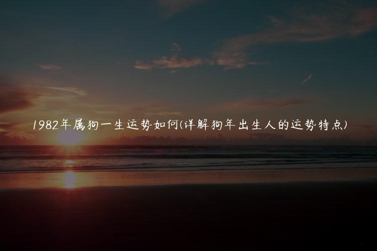 1982年属狗一生运势如何(详解狗年出生人的运势特点)