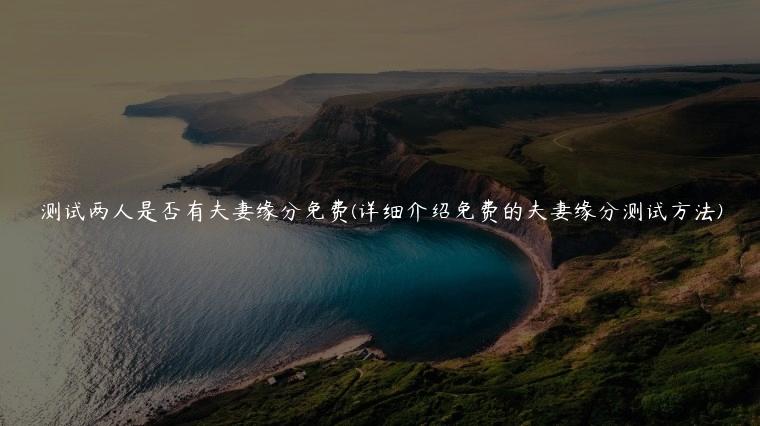 测试两人是否有夫妻缘分免费(详细介绍免费的夫妻缘分测试方法)