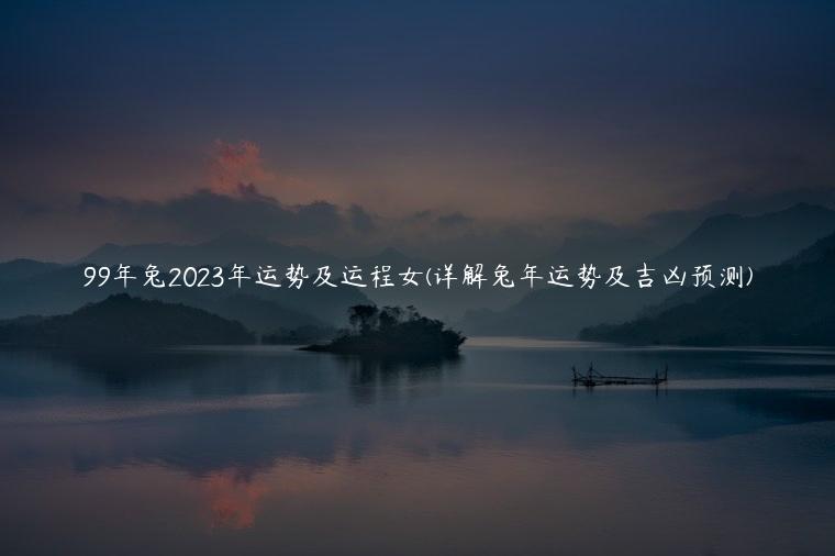 99年兔2023年运势及运程女(详解兔年运势及吉凶预测)