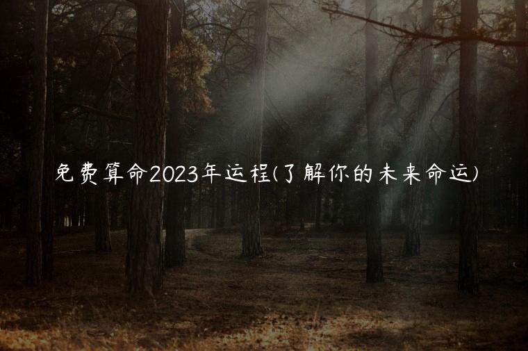 免费算命2023年运程(了解你的未来命运)
