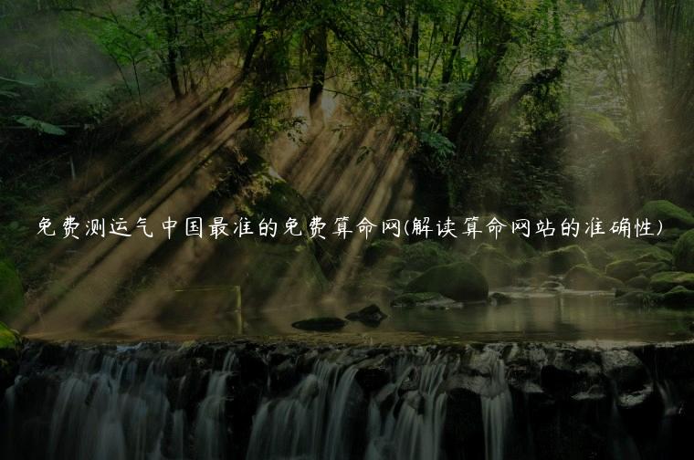 免费测运气中国最准的免费算命网(解读算命网站的准确性)