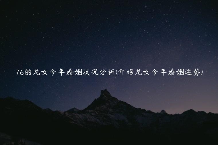 76的龙女今年婚姻状况分析(介绍龙女今年婚姻运势)
