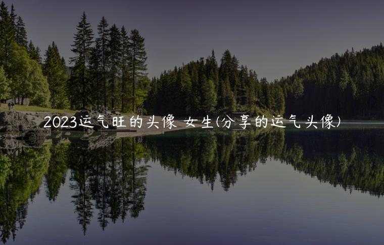 2023运气旺的头像 女生(分享的运气头像)