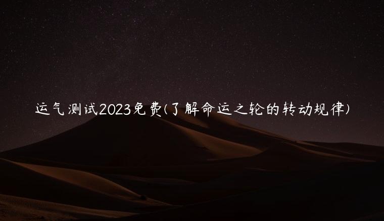 运气测试2023免费(了解命运之轮的转动规律)