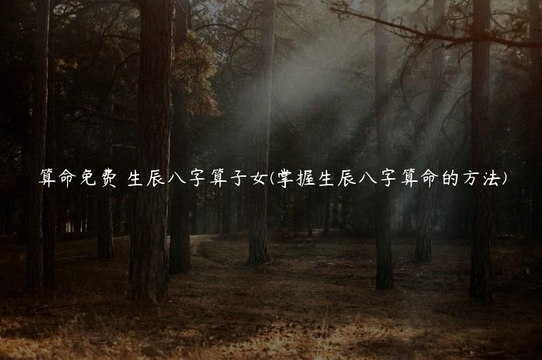 算命免费 生辰八字算子女(掌握生辰八字算命的方法)