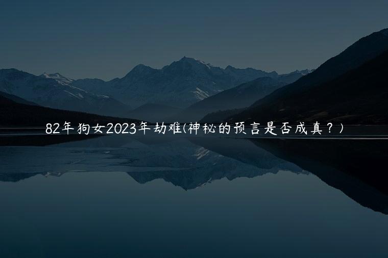 82年狗女2023年劫难(神秘的预言是否成真？)