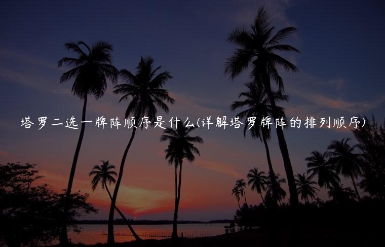 塔罗二选一牌阵顺序是什么(详解塔罗牌阵的排列顺序)