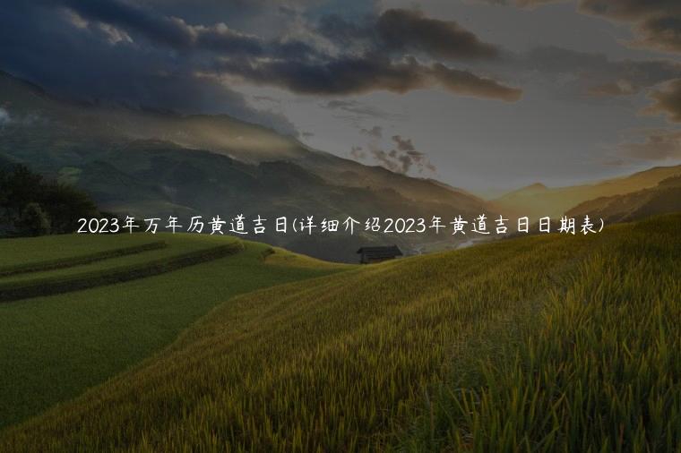 2023年万年历黄道吉日(详细介绍2023年黄道吉日日期表)