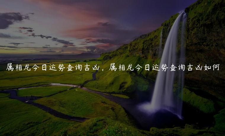 属相龙今日运势查询吉凶，属相龙今日运势查询吉凶如何
