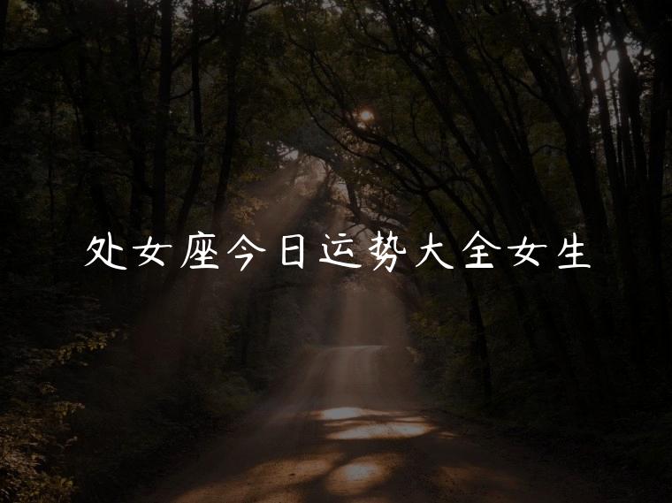 处女座今日运势大全女生，处女女座今日运势查询