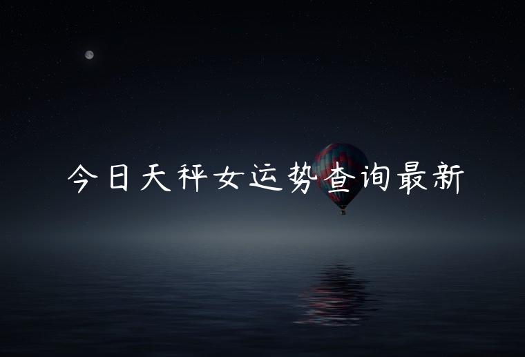 今日天秤女运势查询最新，天秤女今日最佳运势查询