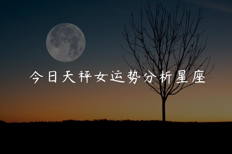 今日天秤女运势分析星座，双鱼座今日运势女星座屋