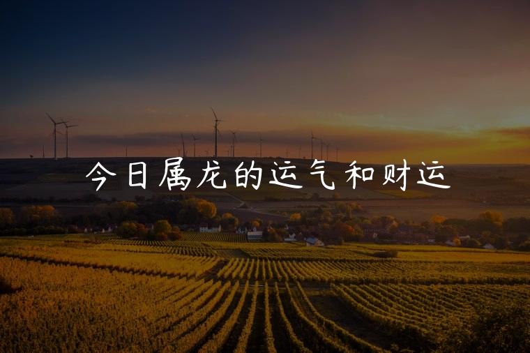 今日属龙的运气和财运，今年属龙的运气和财运