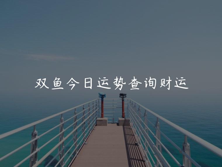双鱼今日运势查询财运，双鱼十月份运势财运
