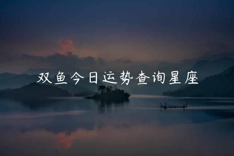 双鱼今日运势查询星座，双鱼座今日运势查询