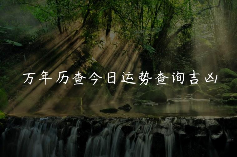 万年历查今日运势查询吉凶，万年历查今日属相查询