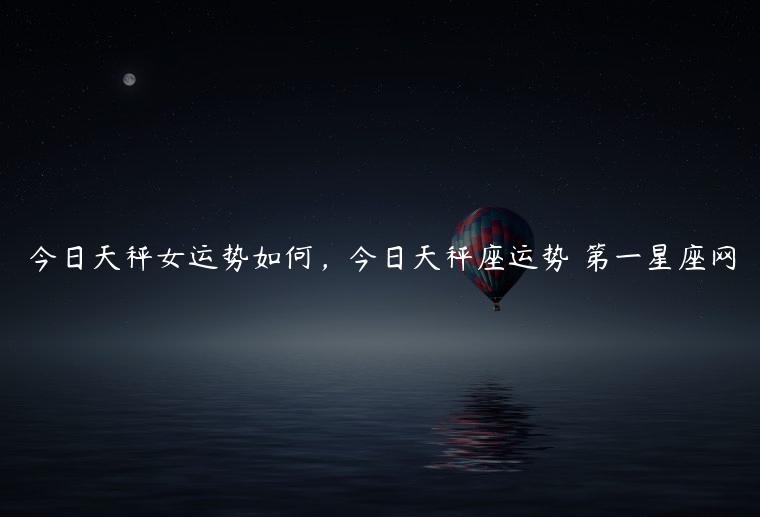 今日天秤女运势如何，今日天秤座运势 第一星座网