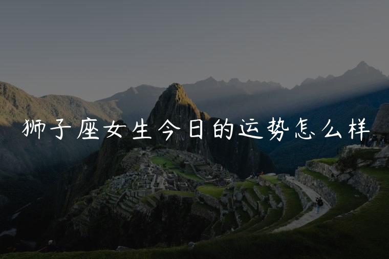 狮子座女生今日的运势怎么样，狮子座女生今日的运势如何