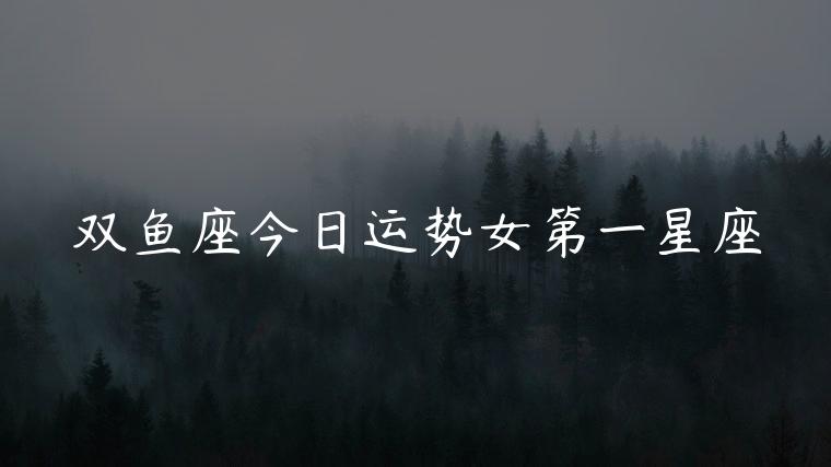 双鱼座今日运势女第一星座，双鱼座本周运势女星座屋