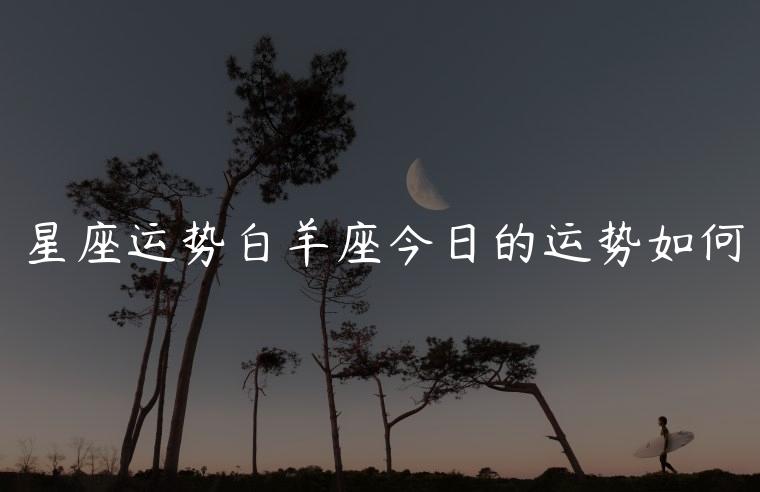 星座运势白羊座今日的运势如何，星座运势白羊座今日的运势