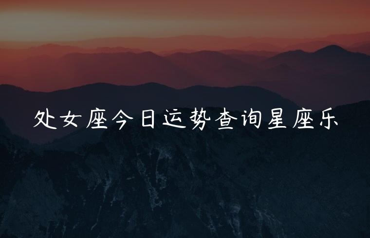 处女座今日运势查询星座乐，处女座今日运势查询一下