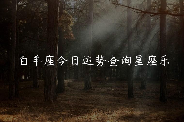 白羊座今日运势查询星座乐，白羊座今日运势第一星座网