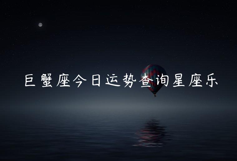 巨蟹座今日运势查询星座乐，巨蟹座今日运势第一星座网