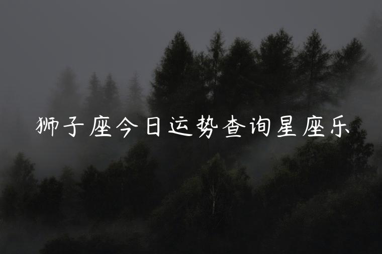 狮子座今日运势查询星座乐，狮子座2017星座运势查询