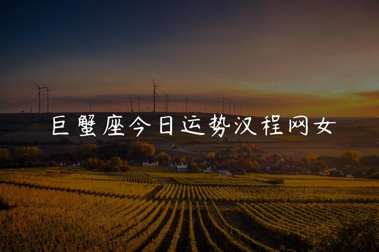 巨蟹座今日运势汉程网女，巨蟹座今日运势汉程网