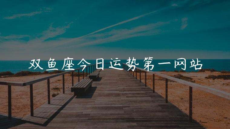 双鱼座今日运势第一网站，双鱼座今日运势第一星座网