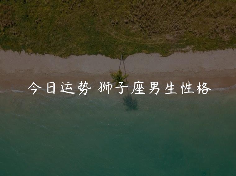 今日运势 狮子座男生性格，今日运势 狮子座男生性格缺点