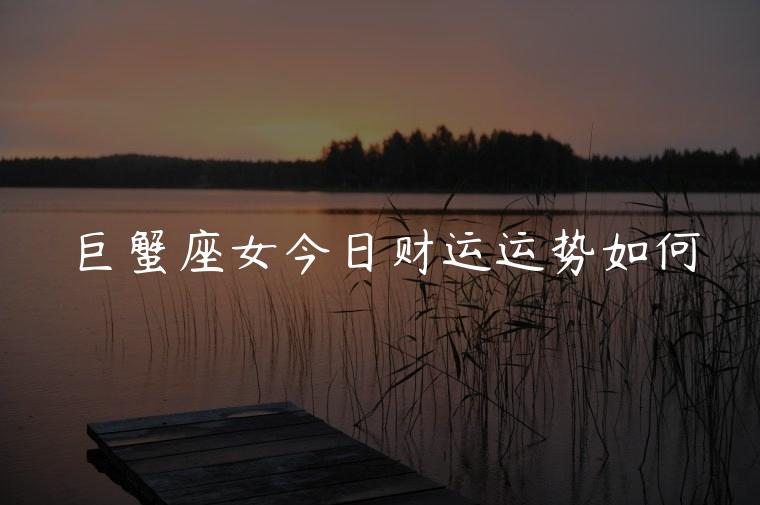 巨蟹座女今日财运运势如何，巨蟹座今日运势今日财运如何