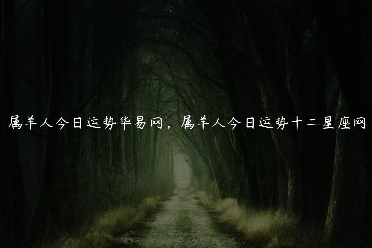 属羊人今日运势华易网，属羊人今日运势十二星座网