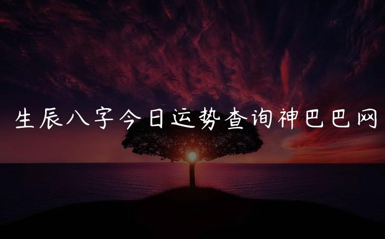生辰八字今日运势查询神巴巴网，生辰八字每日运势解析