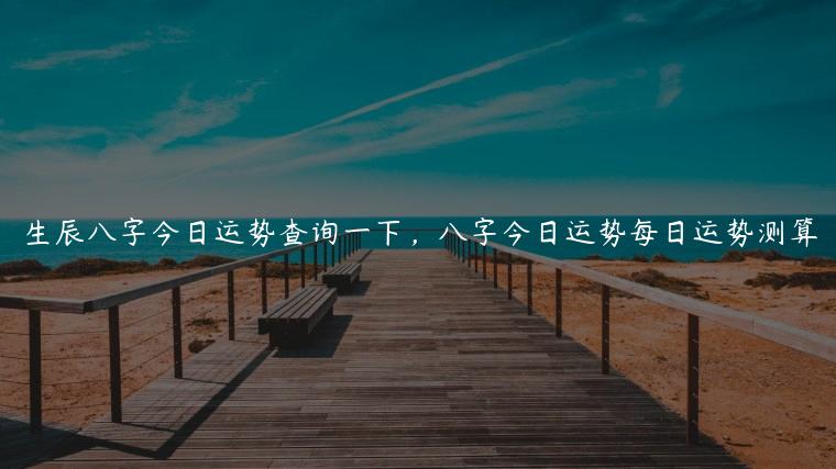 生辰八字今日运势查询一下，八字今日运势每日运势测算