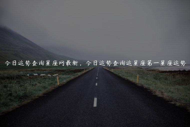 今日运势查询星座网最新，今日运势查询运星座第一星座运势