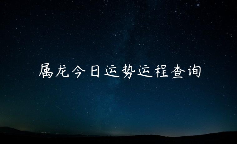 属龙今日运势运程查询，属龙今日运势运程怎么样